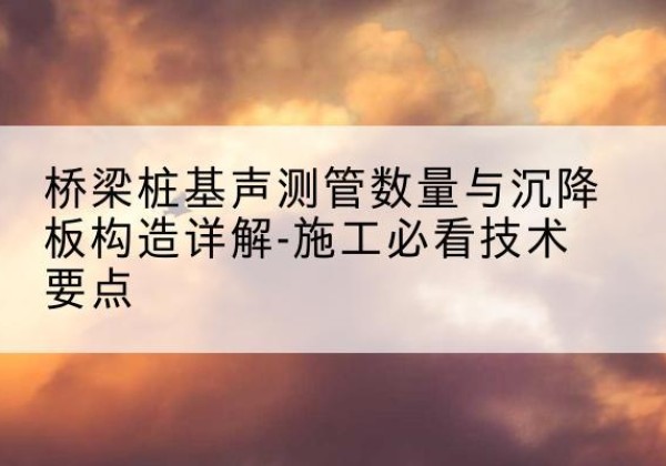 丹巴桩基需要预埋几根声测管？-桥梁桩基声测管数量与沉降板构造详解-施工必看技术要点