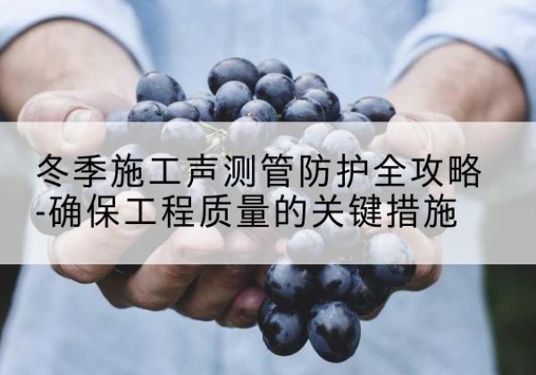 丹巴冬季施工声测管有哪些防护要点？-冬季施工声测管防护全攻略-确保工程质量的关键措施